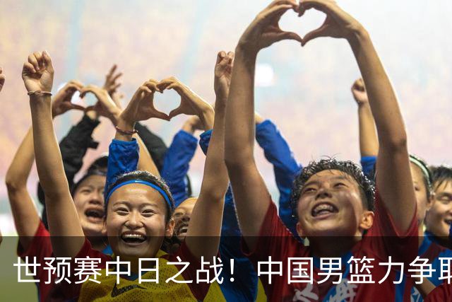 世预赛中日之战！中国男篮力争取胜，胡金秋将替代杨瀚森打首发