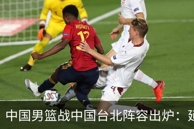 中国男篮战中国台北阵容出炉：延续上场12人不变 杨瀚森率队争胜