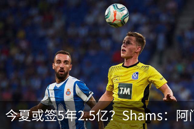今夏或签5年2.5亿？Shams：阿门是过去一两年中火箭真正的非卖品