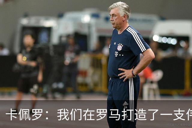 卡佩罗：我们在罗马打造了一支伟大的球队 卡萨诺是真正的天才
