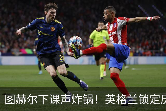 图赫尔下课声炸锅！英格兰锁定历史最佳主帅，齐达内克洛普都靠边