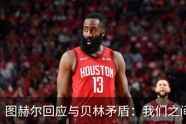 图赫尔回应与贝林矛盾：我们之间没问题 都是记者搞事
