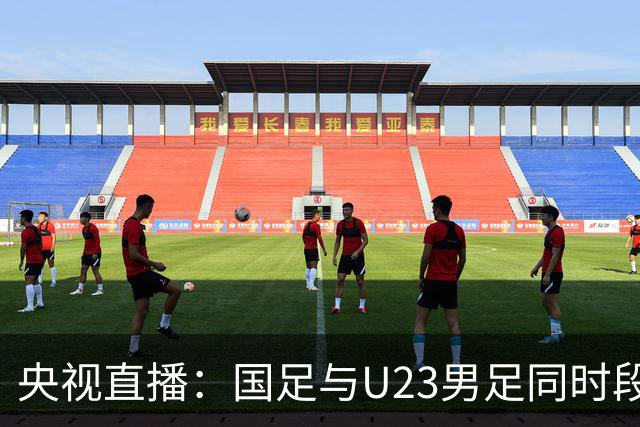 央视直播：国足与U23男足同时段比赛，6名U23队员将跟随国足参赛