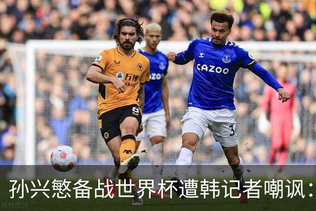 孙兴慜备战世界杯遭韩记者嘲讽：没服过兵役的家伙瞎跑什么呢？