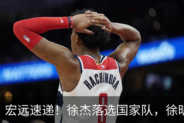 宏远速递！徐杰落选国家队，徐昕赴美特训，杜润旺交易被叫停