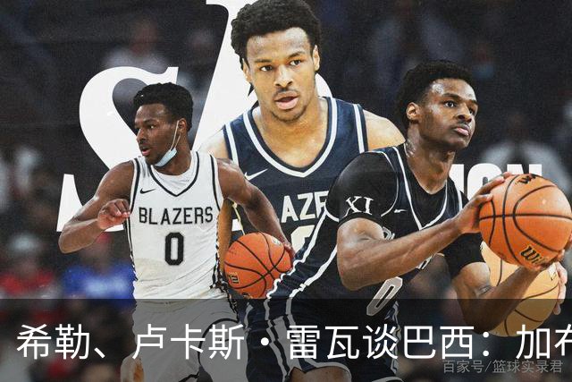希勒、卢卡斯·雷瓦谈巴西：加布里埃尔表现迟缓 安帅任务艰巨