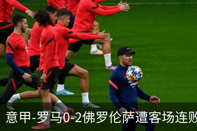 意甲-罗马0-2佛罗伦萨遭客场连败 穆帅近4轮不胜