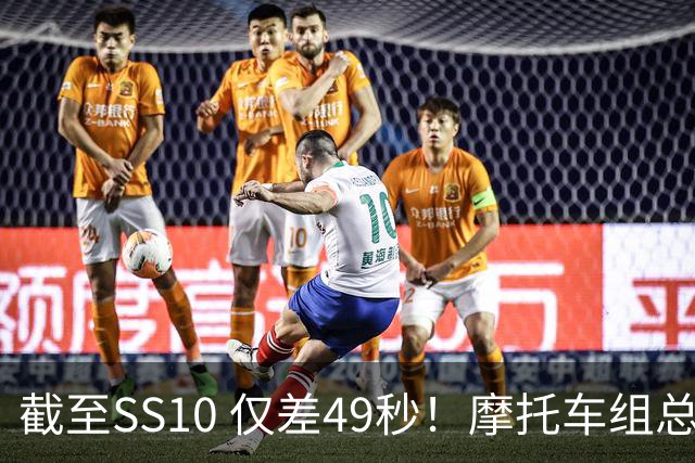 截至SS10 仅差49秒！摩托车组总成绩之争悬念拉满