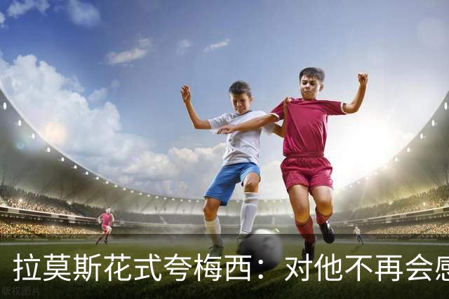 拉莫斯花式夸梅西：对他不再会感到意外