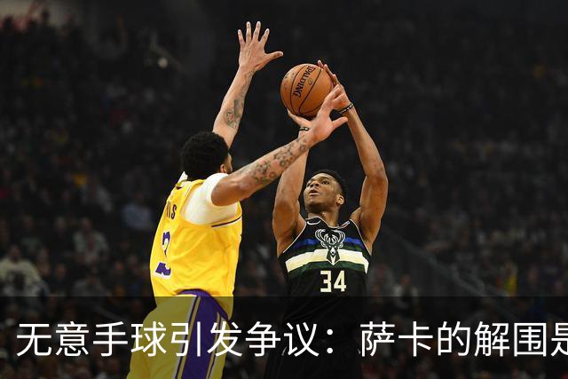 无意手球引发争议：萨卡的解围是否该判罚？