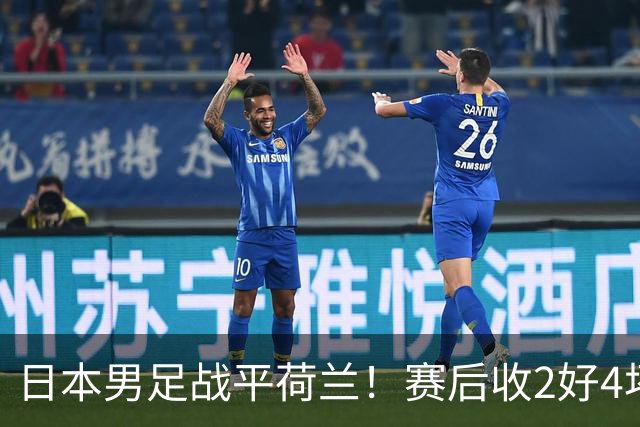 日本男足战平荷兰！赛后收2好4坏消息！防空能力太差了 他们走不远的