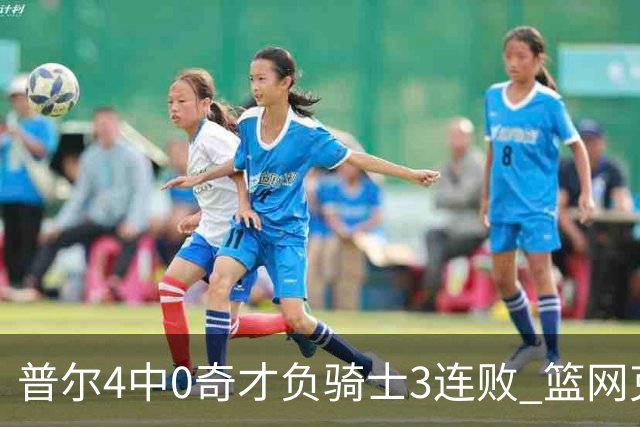 普尔4中0奇才负骑士3连败 篮网克雷霆止5连败