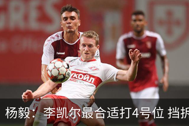 杨毅：李凯尔最合适打4号位 挡拆策应破紧逼