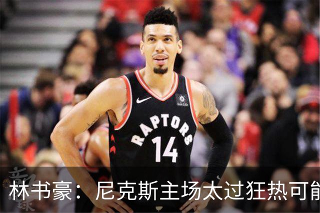 林书豪：尼克斯主场太过狂热可能成劣势 但球员们会非常专注