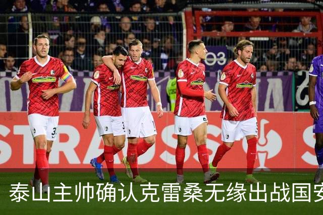 泰山主帅确认克雷桑无缘出战国安 做客工体压力很大