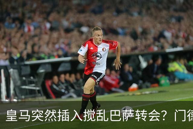 皇马突然插入搅乱巴萨转会？门德斯力邀曼城名宿加入，诺坎普咋办