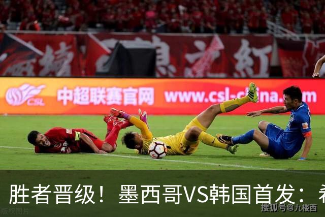 胜者晋级！墨西哥VS韩国首发：希门尼斯出战 孙兴慜先发