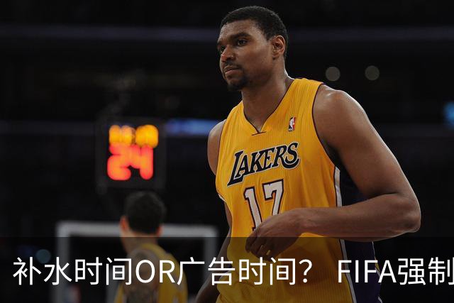 补水时间OR广告时间？ FIFA强制设置补水时间遭多方质疑