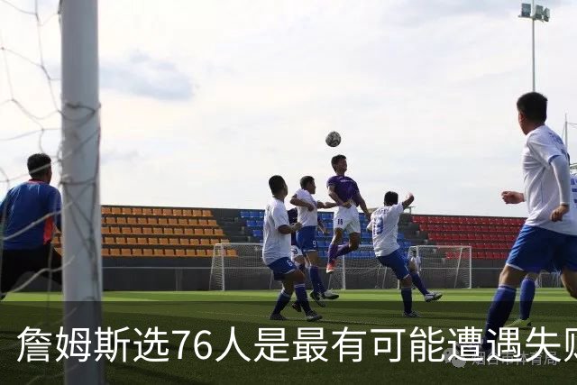 詹姆斯选76人是最有可能遭遇失败的选择 若成功能比肩科比&邓肯