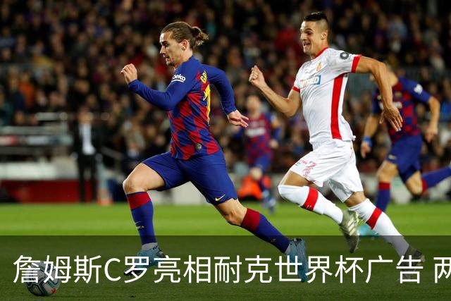詹姆斯C罗亮相耐克世界杯广告 两人互相推辞《山羊的告别》剧本