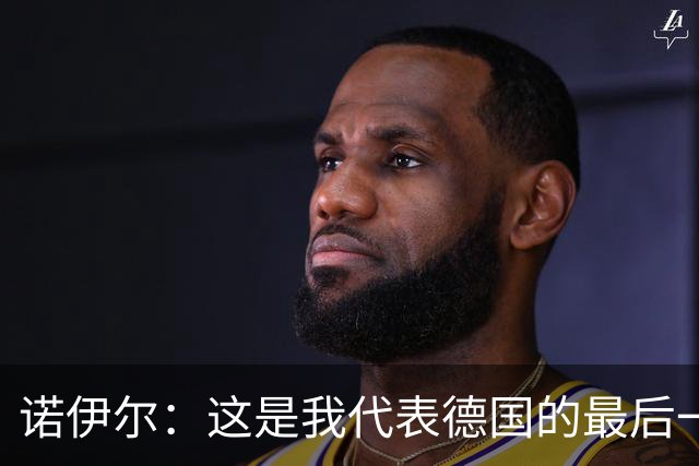 诺伊尔：这是我代表德国的最后一届大赛 完全相信球队能夺世界杯