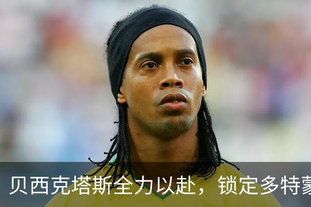 贝西克塔斯全力以赴，锁定多特蒙德新星厄兹詹，未来可期！