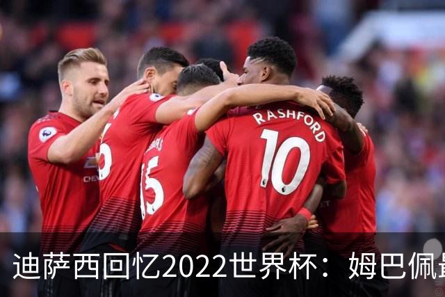 迪萨西回忆2022世界杯：姆巴佩最强，凯恩最难对付，登贝莱最搞笑