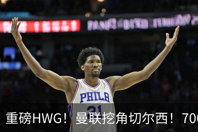 重磅HWG！曼联挖角切尔西！7000万镑强攻兽腰