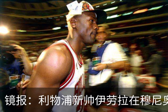 镜报：利物浦新帅伊劳拉在穆尼奥斯交易中发挥关键作用