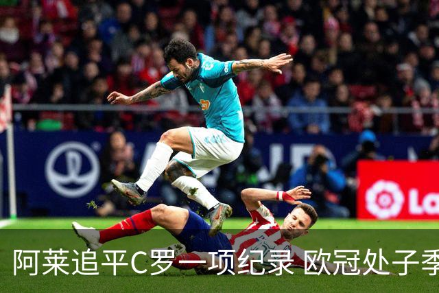 阿莱追平C罗一项纪录 欧冠处子季6场10球历史第一
