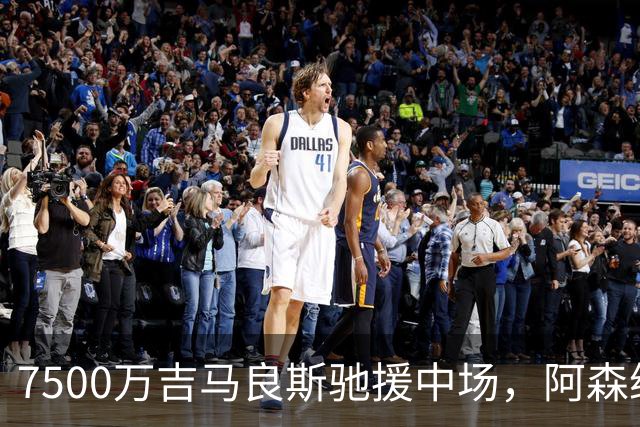 7500万吉马良斯驰援中场，阿森纳左路升级失败，后防深度依旧捉襟见肘