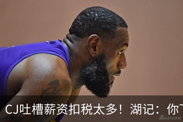 CJ吐槽薪资扣税太多！湖记：你下季拿1千多万 很多人一辈子赚不到